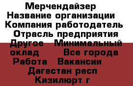 Мерчендайзер › Название организации ­ Компания-работодатель › Отрасль предприятия ­ Другое › Минимальный оклад ­ 1 - Все города Работа » Вакансии   . Дагестан респ.,Кизилюрт г.